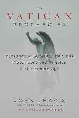The Vatican Prophecies: Investigating Supernatural Signs, Apparitions, and Miracles in the Modern Age by Thavis, John