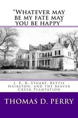 "Whatever may be my fate may you be happy.": J. E. B. Stuart, Bettie Hairston, and the Beaver Creek Plantation by Perry, Thomas D.