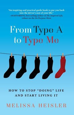 From Type A to Type Me: How to Stop "Doing" Life and Start Living It by Heisler, Melissa