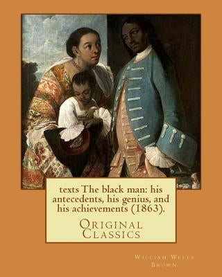 The black man: his antecedents, his genius, and his achievements (1863). By: William Wells Brown: (Original Classics) by Brown, William Wells