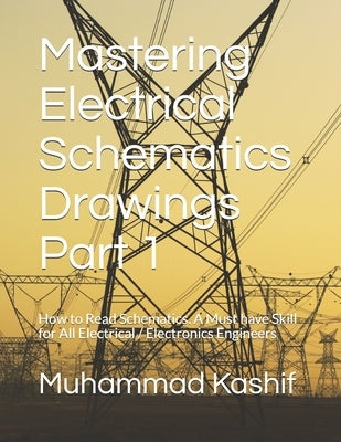 Mastering Electrical Schematics Drawings Part 1: How to Read Schematics. A Must Skill for All Electrical / Electronics Engineers by Kashif, Muhammad