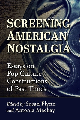 Screening American Nostalgia: Essays on Pop Culture Constructions of Past Times by Flynn, Susan