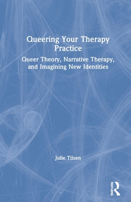 Queering Your Therapy Practice: Queer Theory, Narrative Therapy, and Imagining New Identities by Tilsen, Julie