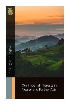 Our Imperial Interests in Nearer and Further Asia by Chirol, Valentine