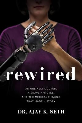 Rewired: An Unlikely Doctor, a Brave Amputee, and the Medical Miracle That Made History by Seth, Ajay K.