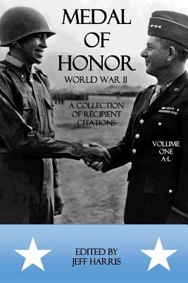 Medal of Honor World War II: A Collection of Recipient Citations: Volume One: A-L by Harris, Jeffrey B.