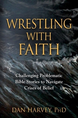 Wrestling with Faith: Challenging problematic Bible stories to navigate crises of belief by Harvey, Dan