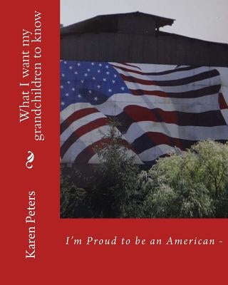 I'm Proud to be an American II: What I want my grandchildren to know by Peters, Karen