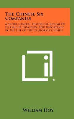The Chinese Six Companies: A Short, General Historical Resume of Its Origin, Function, and Importance in the Life of the California Chinese by Hoy, William