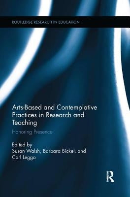 Arts-Based and Contemplative Practices in Research and Teaching: Honoring Presence by Walsh, Susan