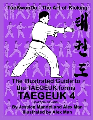 The Illustrated Guide to the TAEGEUK forms - TAEGEUK 4 (TAEGEUK SA JANG): (Taekwondo the art of kicking) (Taegeuk forms) by Man, Alex