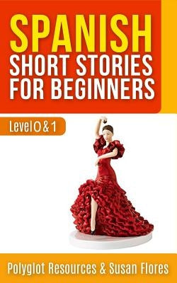 Spanish Short Stories for Beginners: Level 0 + 1 - Comprehensive Spanish Learning Stories by Resources, Polyglot