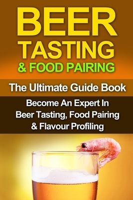 Beer Tasting & Food Pairing: The Ultimate Guidebook: Become An Expert In Beer Tasting, Food Pairing & Flavor Profiling by Gleason, G. W.