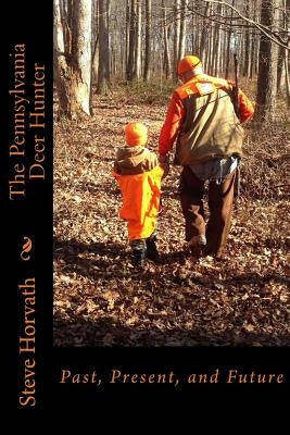 Pennsylvania Deer Hunter: Past, Present, and Future by Horvath, Steve