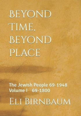 Beyond Time Beyond Place: The Jewish People 69 - 1948 : Volume I 69-1800 by Birnbaum, Eli