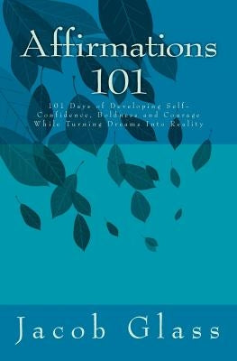 Affirmations 101: 101 Days of Developing Self-confidence, Boldness and Courage While Turning Dreams Into Reality by Glass, Jacob