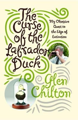 The Curse of the Labrador Duck: My Obsessive Quest to the Edge of Extinction by Chilton, Glen