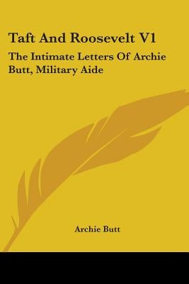 Taft And Roosevelt V1: The Intimate Letters Of Archie Butt, Military Aide by Butt, Archie