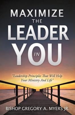 Maximize the Leader in You by Myers, Bishop Gregory a., Jr.