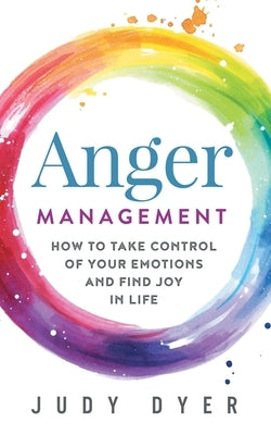 Anger Management: How to Take Control of Your Emotions and Find Joy in Life by Dyer, Judy