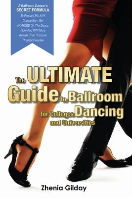 The ULTIMATE Guide To Ballroom Dancing for Colleges and Universities: A Ballroom Dancers SECRET FORMULA To Prepare For ANY Competition, Get NOTICED On by Gilday, Zhenia