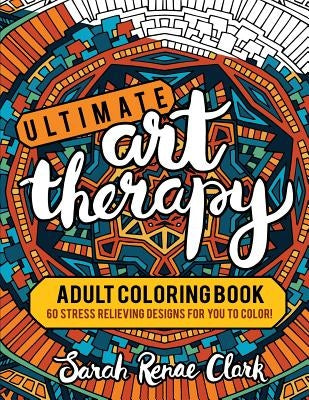 Ultimate Art Therapy: Adult Coloring Book: 60 stress relieving designs for you to color by Clark, Sarah Renae
