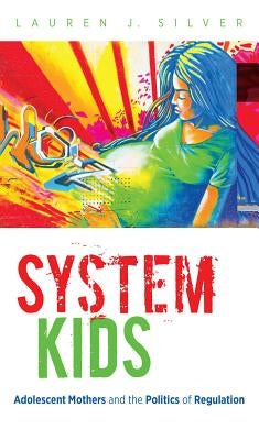 System Kids: Adolescent Mothers and the Politics of Regulation by Silver, Lauren J.