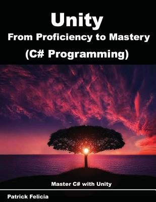 Unity from Proficiency to Mastery (C# Programming): Master C# with Unity by Felicia, Patrick