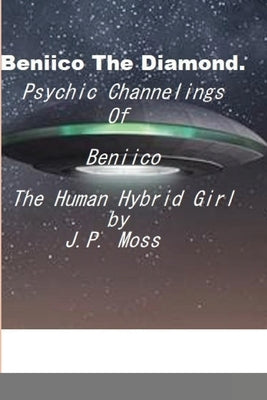 Beniico The Diamond Psychic Channelings Of Beniico The Alien Human Hybrid Girl. by Moss, J. P.