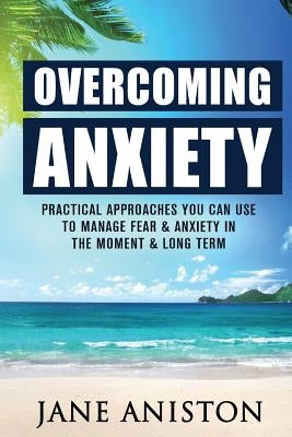 Anxiety: Overcoming Anxiety: Practical Approaches You Can Use To Manage Fear & Anxiety In The Moment & Long Term by Aniston, Jane
