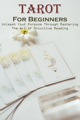 Tarot For Beginners Unleash Your Purpose Through Mastering The Art Of Intuitive Reading: Tarot Spreads For Beginners by Saade, Lizette