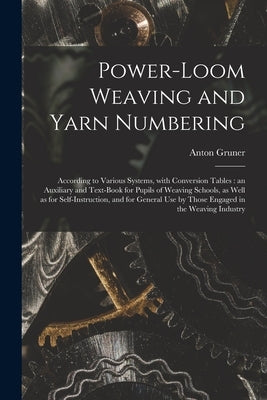Power-loom Weaving and Yarn Numbering: According to Various Systems, With Conversion Tables: an Auxiliary and Text-book for Pupils of Weaving Schools, by Gruner, Anton