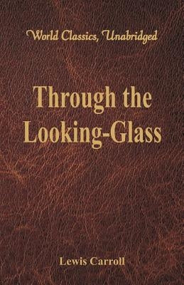 Through the Looking-Glass (World Classics, Unabridged) by Carroll, Lewis