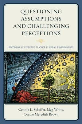 Questioning Assumptions and Challenging Perceptions: Becoming an Effective Teacher in Urban Environments by Schaffer, Connie L.
