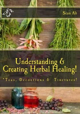 Understanding & Creating Herbal Healing!: Teas, Decoctions & Tinctures! by Malik, Khalil