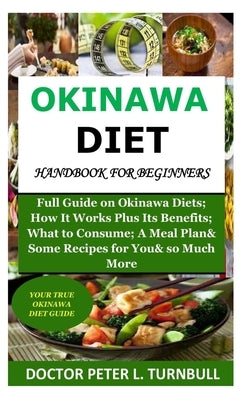 Okinawa Diet Handbook for Beginners: Full Guide on Okinawa Diets; How It Works Plus Its Benefits; What to Consume; A Meal Plan& Some Recipes for You& by Turnbull, Peter L.