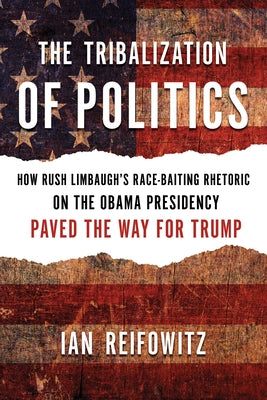 The Tribalization of Politics: How Rush Limbaugh's Race-Baiting Rhetoric on the Obama Presidency Paved the Way for Trump by Reifowitz, Ian