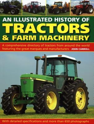 An Illustrated History of Tractors & Farm Machinery: A Comprehensive Directory of Tractors from Around the World, Featuring the Great Marques and Manu by Carroll, John