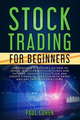 Stock Trading for Beginners: Unbreakable Strategies on How to Invest in Stocks, Options, Forex and Futures. Generate Cash Flow and Create Financial by Cohen, Paul