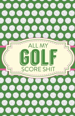 All My Golf Score Shit: Game Score Sheets Golf Stats Tracker Disc Golf Fairways From Tee To Green by Larson, Patricia