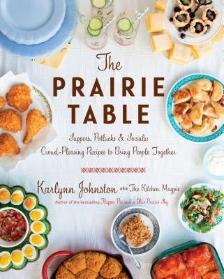 The Prairie Table: Suppers, Potlucks & Socials: Crowd-Pleasing Recipes to Bring People Together: A Cookbook by Johnston, Karlynn