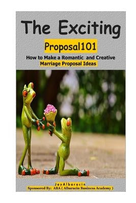 The Exciting Proposal101 ( How to Make a Romantic and Creative Marriage Prop0sal Ideas ) by Albaracin, Jay