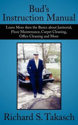 Bud's Instruction Manual: Learn More then the Basics about Janitorial, Floor Maintenance, Carpet Cleaning, Office Cleaning and More by Takasch, Richard S.