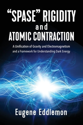 Spase Rigidity and Atomic Contraction: A Unification of Gravity and Electromagnetism and a Framework for Understanding Dark Energy by Eddlemon, Eugene