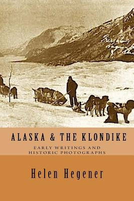 Alaska & The Klondike: Early Writings and Historic Photographs: Selected Photographs and Excerpts from Early Books about Alaska and the Klond by Hegener, Helen Elizabeth