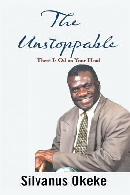 The Unstoppable: There Is Oil on Your Head by Okeke, Silvanus