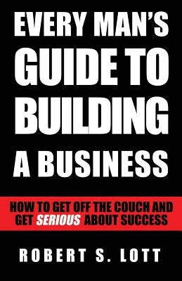 Every Man's Guide to Building a Business by Lott, Robert S.