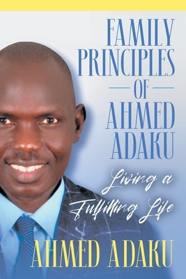 Family Principles of Ahmed Adaku: Living a Fulfilling Life by Adaku, Ahmed
