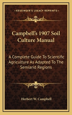 Campbell's 1907 Soil Culture Manual: A Complete Guide to Scientific Agriculture as Adapted to the Semiarid Regions by Campbell, Herbert W.