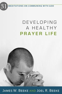 Developing a Healthy Prayer Life: 31 Meditations on Communing with God by Beeke, Joel R.